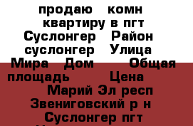 продаю 1 комн. квартиру в пгт Суслонгер › Район ­ суслонгер › Улица ­ Мира › Дом ­ 1 › Общая площадь ­ 35 › Цена ­ 520 000 - Марий Эл респ., Звениговский р-н, Суслонгер пгт Недвижимость » Квартиры продажа   . Марий Эл респ.